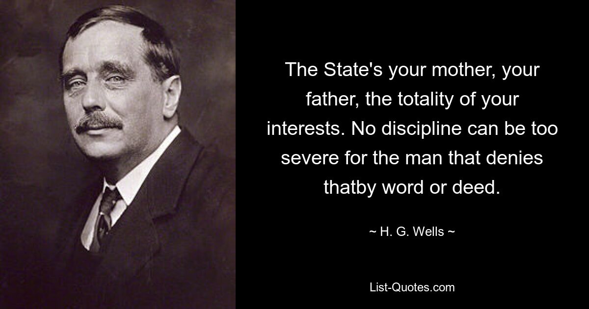 The State's your mother, your father, the totality of your interests. No discipline can be too severe for the man that denies thatby word or deed. — © H. G. Wells