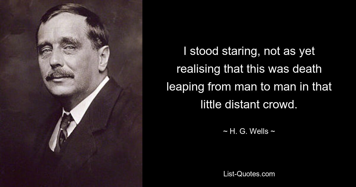 I stood staring, not as yet realising that this was death leaping from man to man in that little distant crowd. — © H. G. Wells