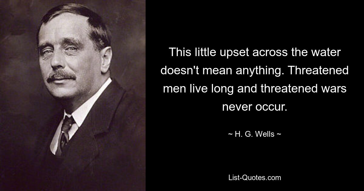 This little upset across the water doesn't mean anything. Threatened men live long and threatened wars never occur. — © H. G. Wells