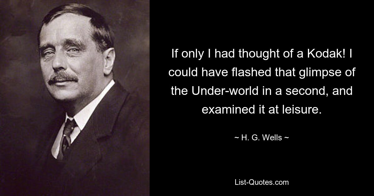 If only I had thought of a Kodak! I could have flashed that glimpse of the Under-world in a second, and examined it at leisure. — © H. G. Wells