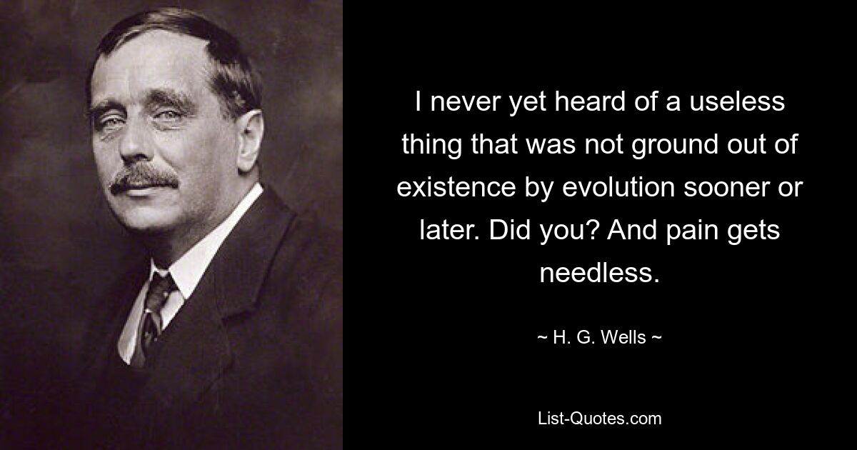 I never yet heard of a useless thing that was not ground out of existence by evolution sooner or later. Did you? And pain gets needless. — © H. G. Wells