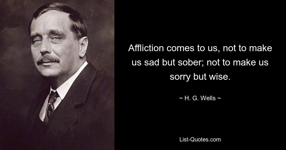 Affliction comes to us, not to make us sad but sober; not to make us sorry but wise. — © H. G. Wells