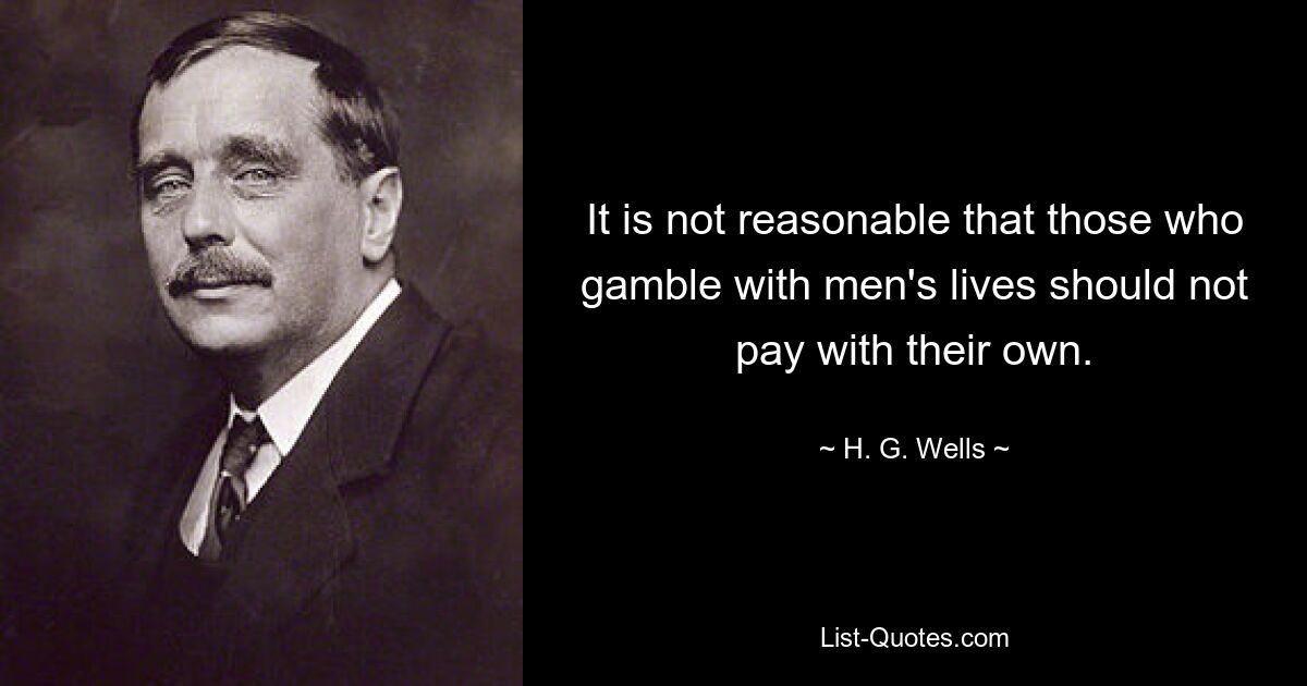 It is not reasonable that those who gamble with men's lives should not pay with their own. — © H. G. Wells