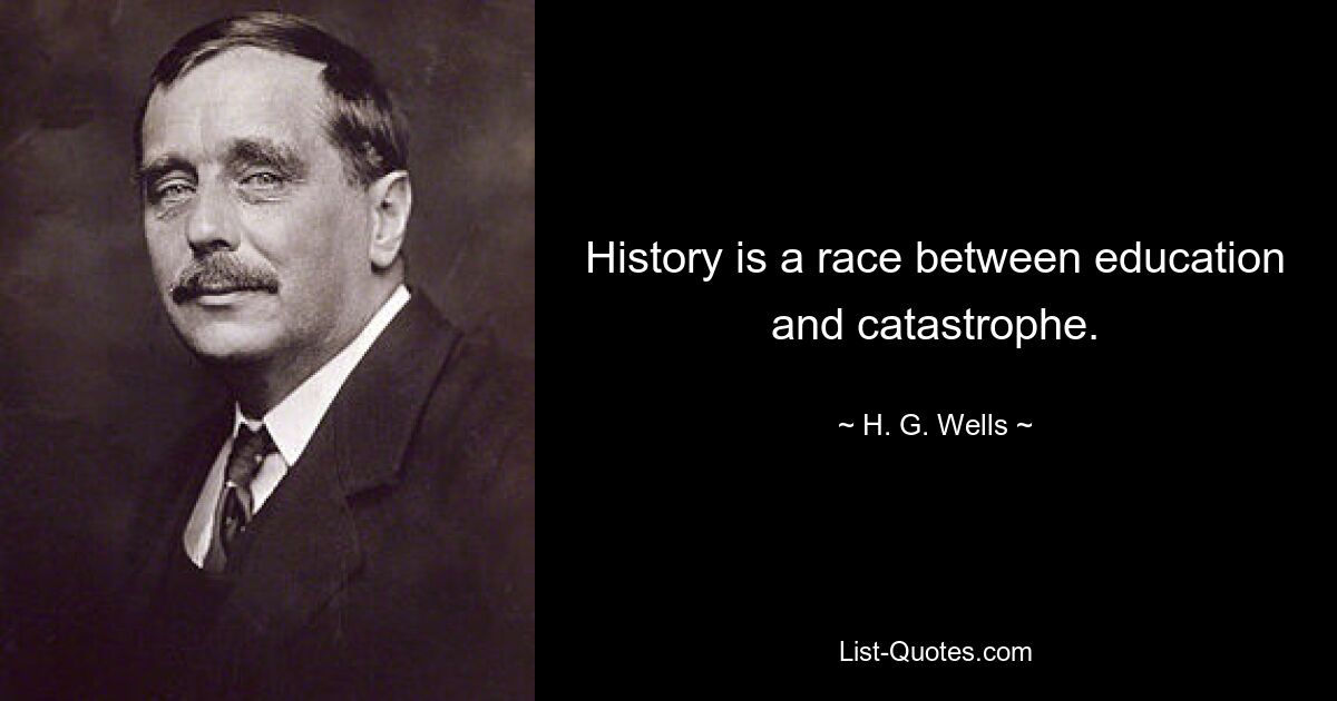 History is a race between education and catastrophe. — © H. G. Wells