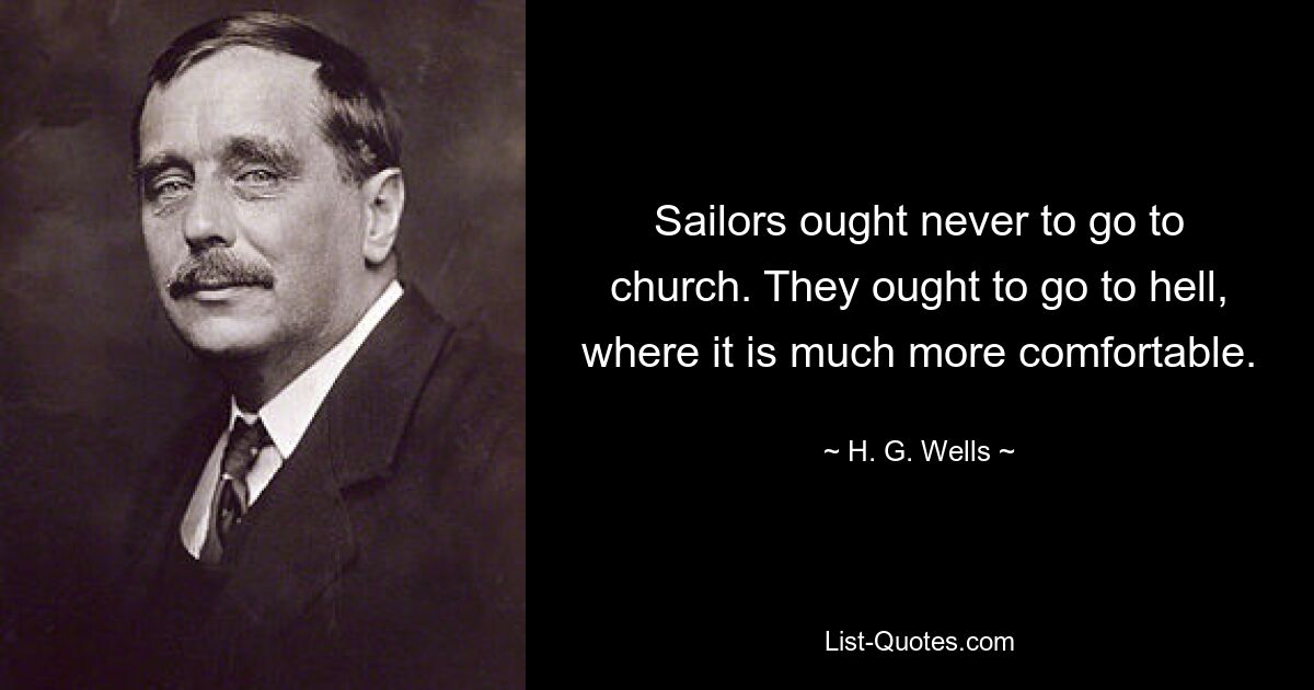 Sailors ought never to go to church. They ought to go to hell, where it is much more comfortable. — © H. G. Wells