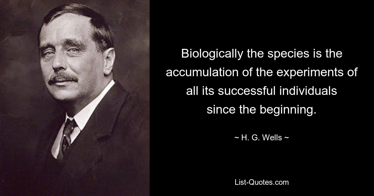 Biologically the species is the accumulation of the experiments of all its successful individuals since the beginning. — © H. G. Wells