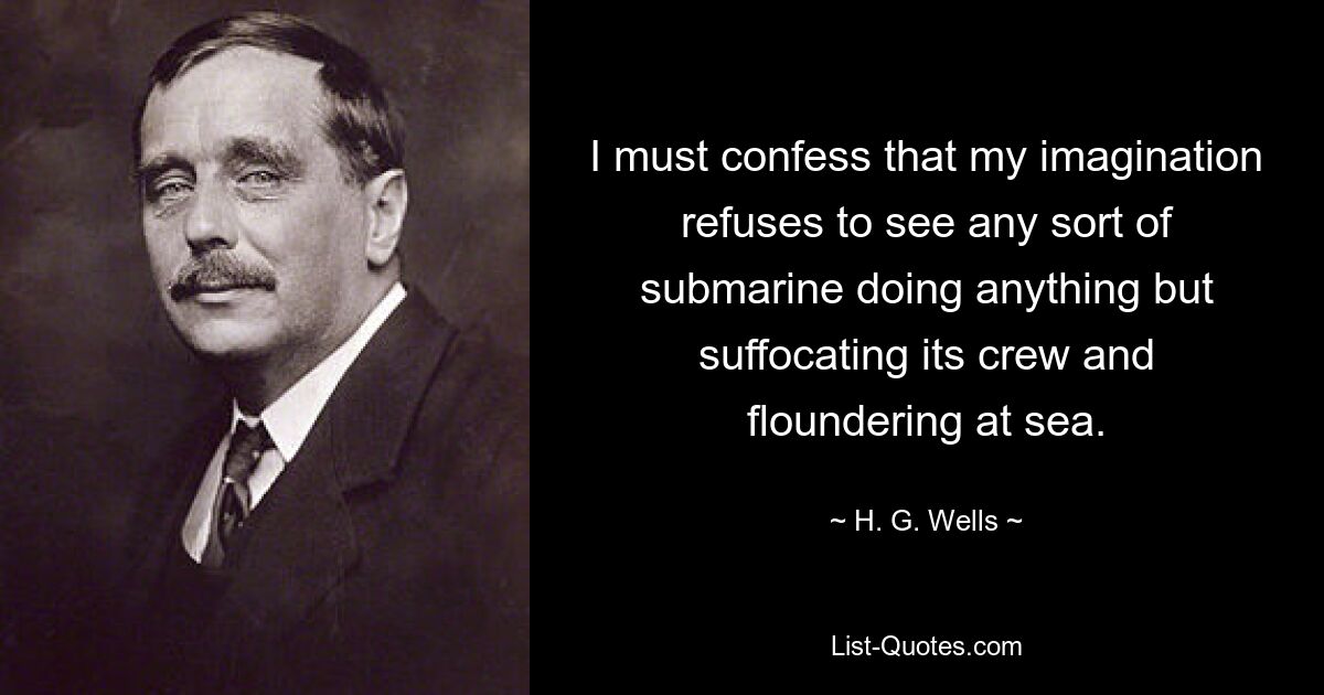 I must confess that my imagination refuses to see any sort of submarine doing anything but suffocating its crew and floundering at sea. — © H. G. Wells