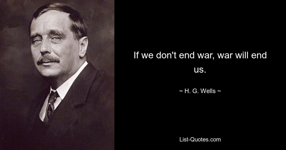 If we don't end war, war will end us. — © H. G. Wells