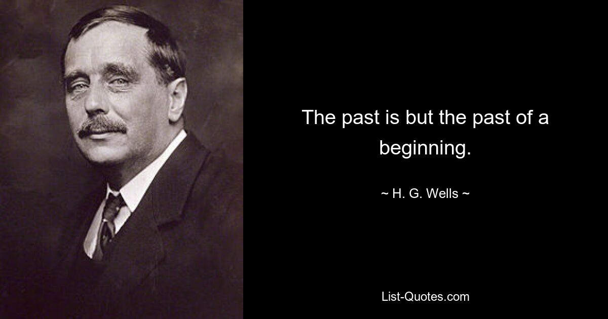 The past is but the past of a beginning. — © H. G. Wells