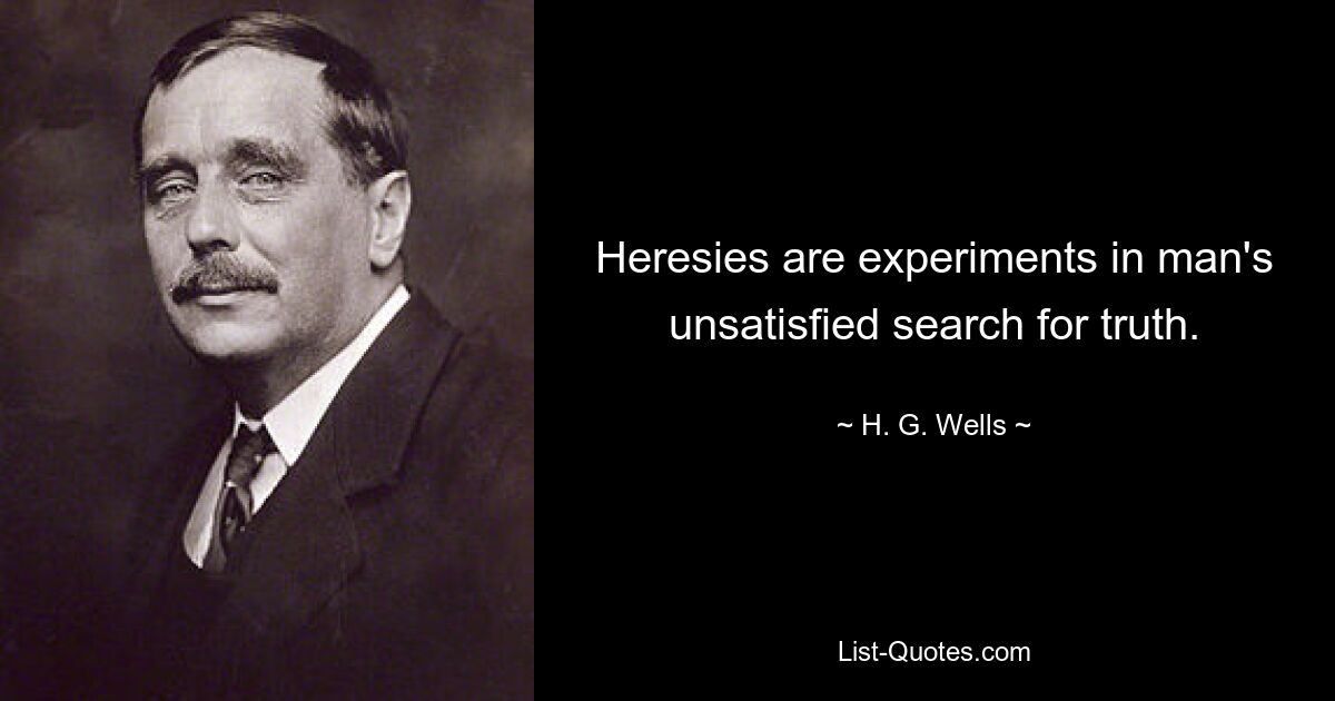 Heresies are experiments in man's unsatisfied search for truth. — © H. G. Wells