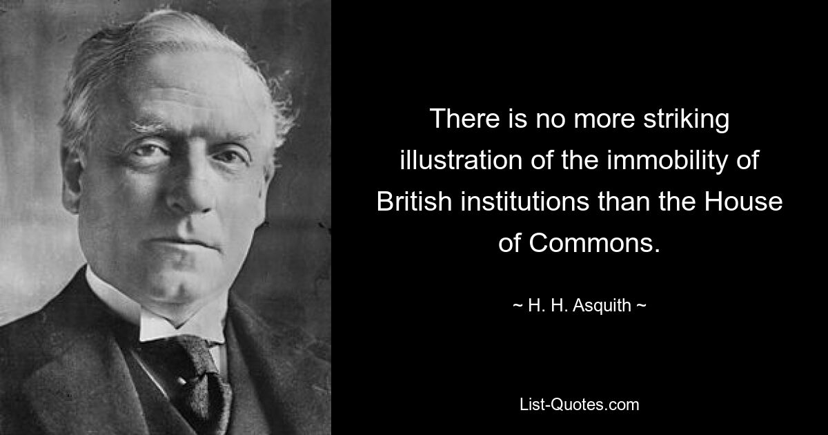 There is no more striking illustration of the immobility of British institutions than the House of Commons. — © H. H. Asquith