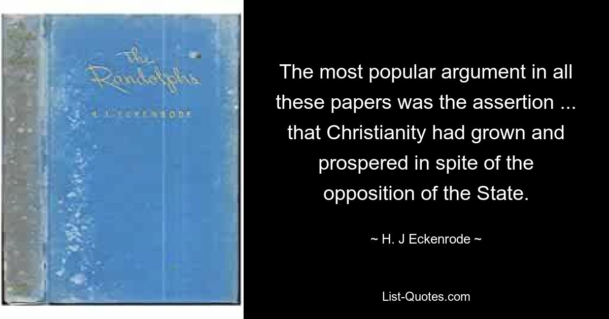 The most popular argument in all these papers was the assertion ... that Christianity had grown and prospered in spite of the opposition of the State. — © H. J Eckenrode