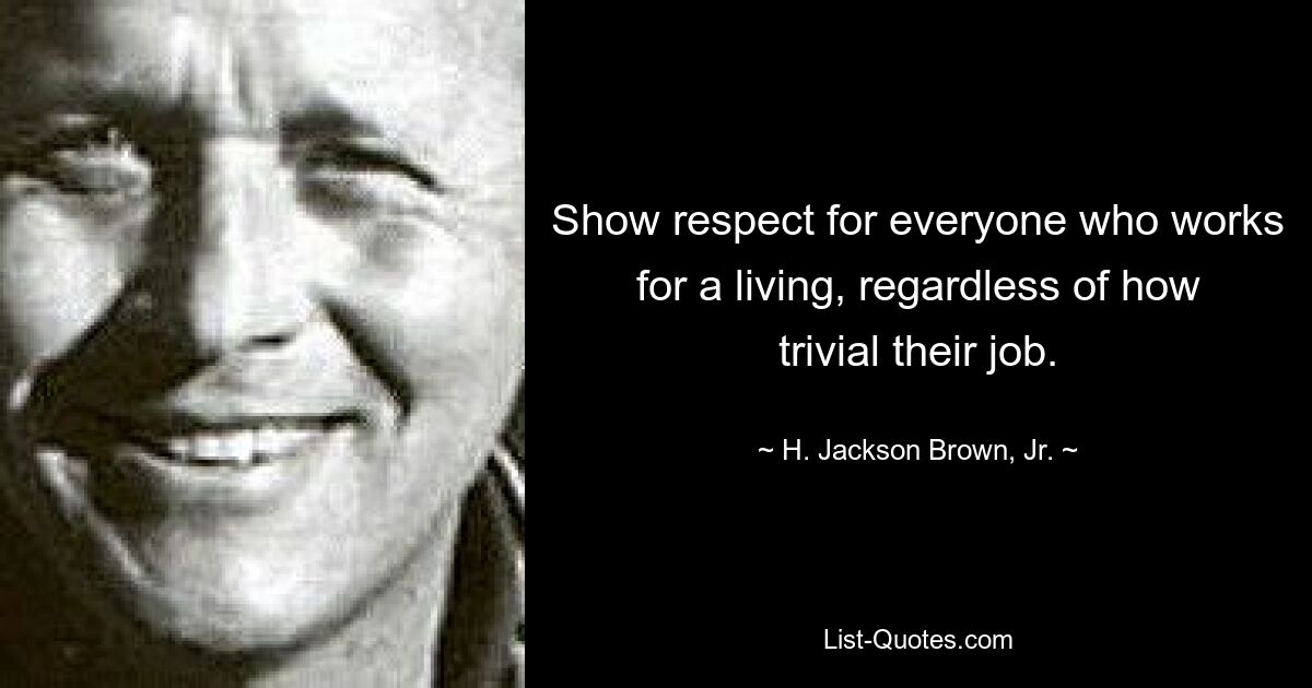 Show respect for everyone who works for a living, regardless of how trivial their job. — © H. Jackson Brown, Jr.