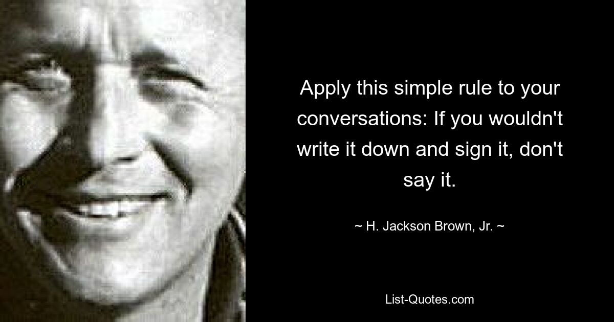 Apply this simple rule to your conversations: If you wouldn't write it down and sign it, don't say it. — © H. Jackson Brown, Jr.