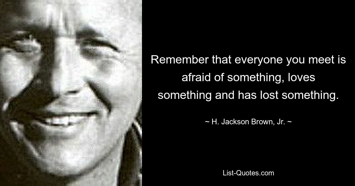 Remember that everyone you meet is afraid of something, loves something and has lost something. — © H. Jackson Brown, Jr.