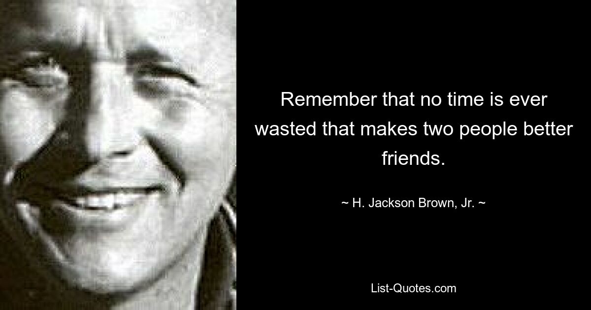 Remember that no time is ever wasted that makes two people better friends. — © H. Jackson Brown, Jr.