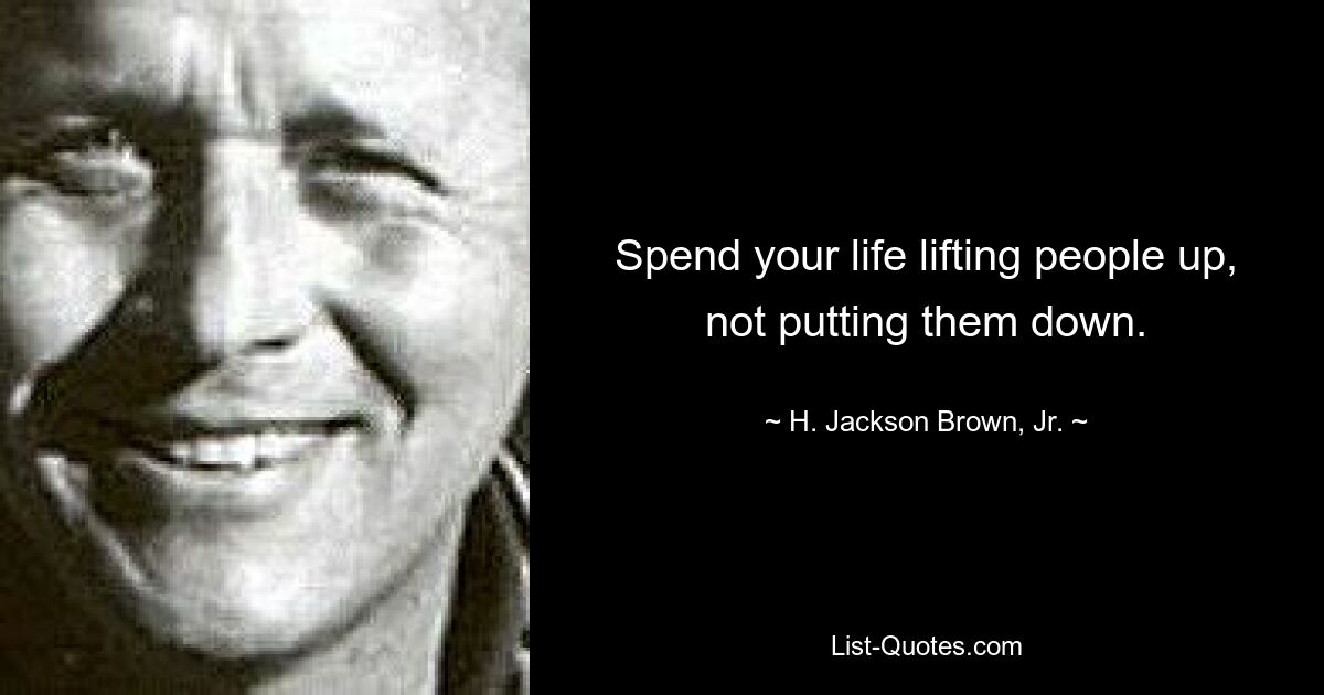 Spend your life lifting people up, not putting them down. — © H. Jackson Brown, Jr.