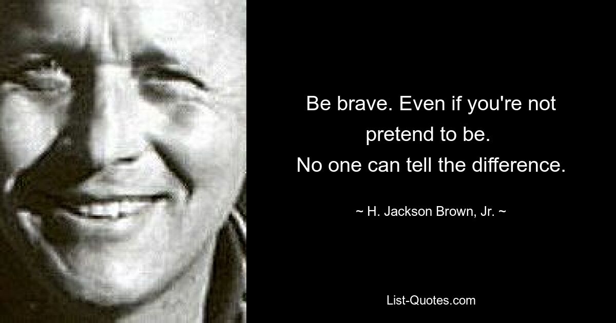 Be brave. Even if you're not pretend to be. 
No one can tell the difference. — © H. Jackson Brown, Jr.