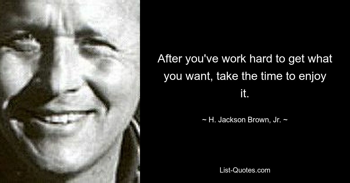 After you've work hard to get what you want, take the time to enjoy it. — © H. Jackson Brown, Jr.