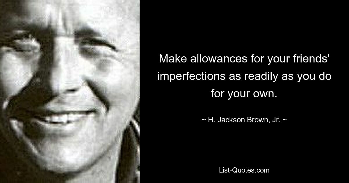 Make allowances for your friends' imperfections as readily as you do for your own. — © H. Jackson Brown, Jr.