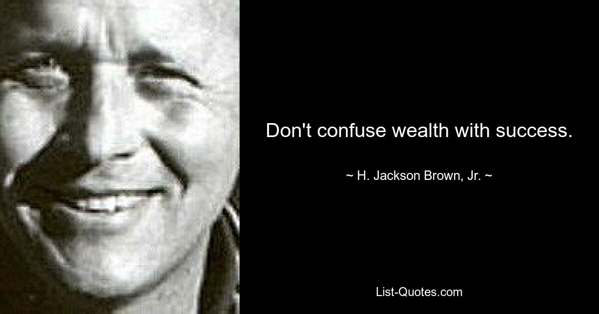 Don't confuse wealth with success. — © H. Jackson Brown, Jr.