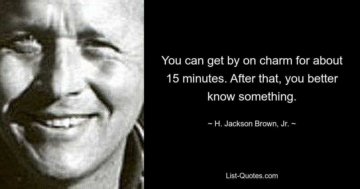 You can get by on charm for about 15 minutes. After that, you better know something. — © H. Jackson Brown, Jr.