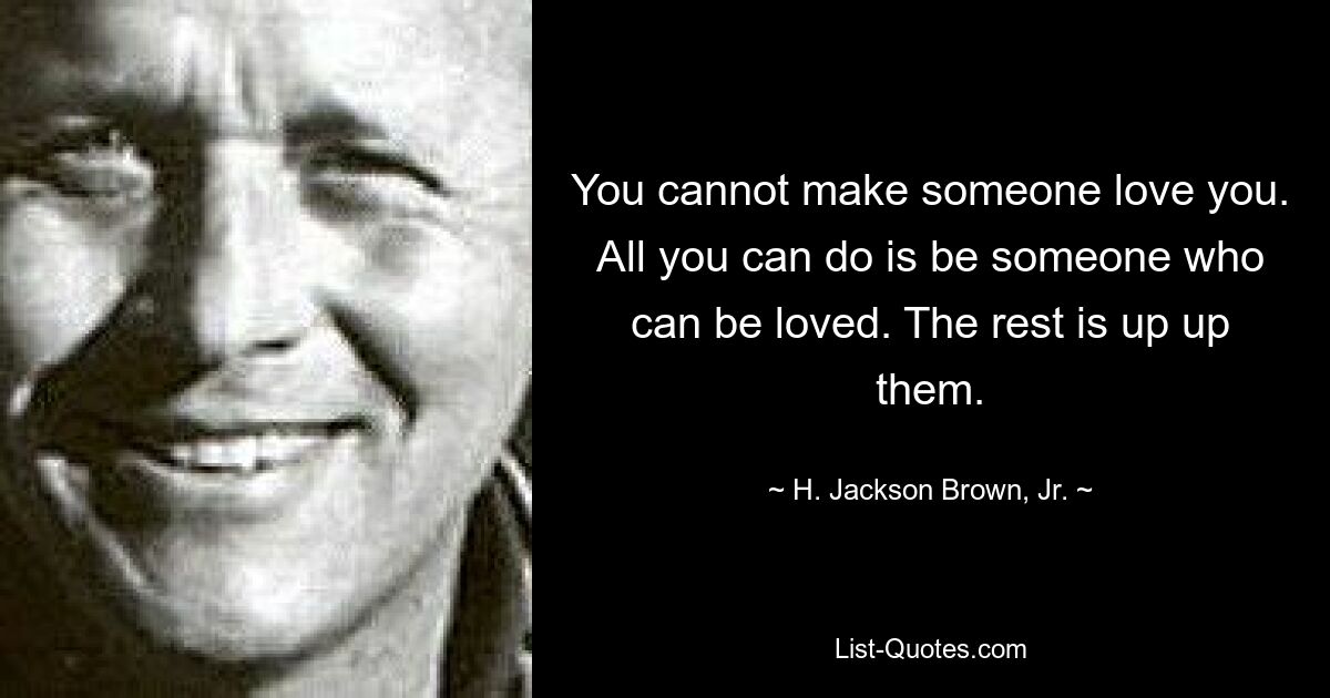 You cannot make someone love you. All you can do is be someone who can be loved. The rest is up up them. — © H. Jackson Brown, Jr.