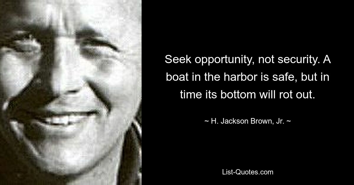 Seek opportunity, not security. A boat in the harbor is safe, but in time its bottom will rot out. — © H. Jackson Brown, Jr.