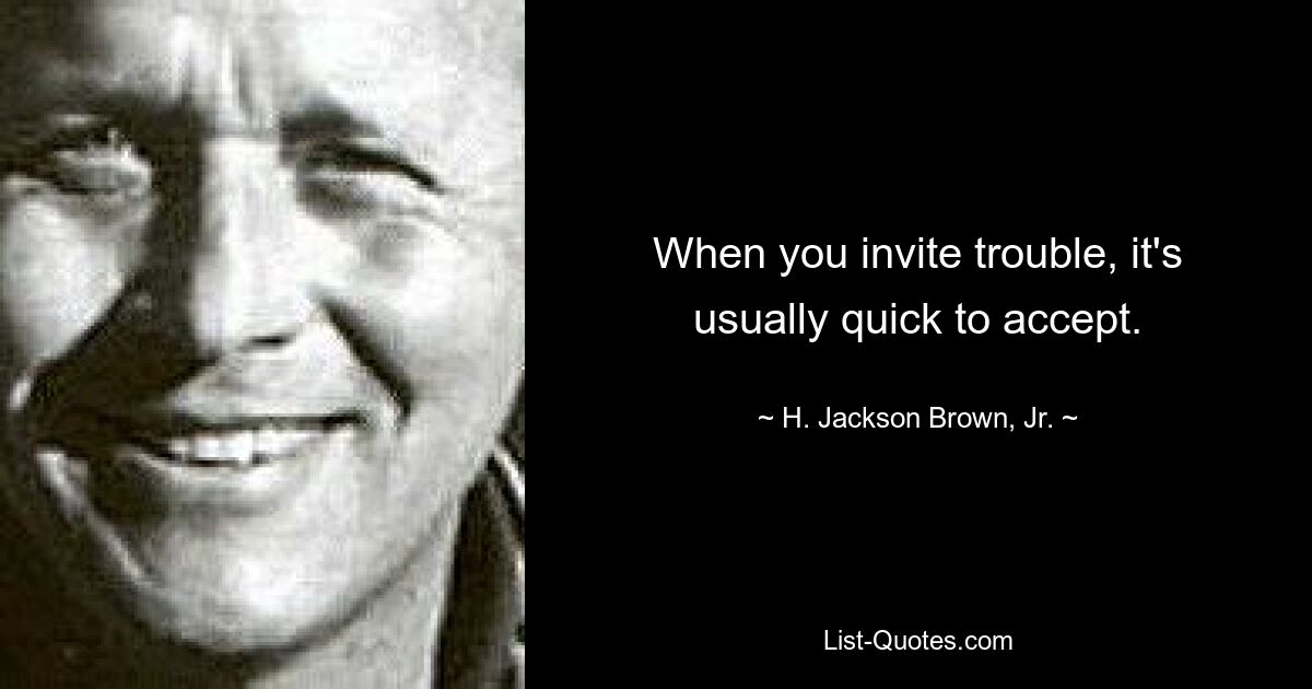 When you invite trouble, it's usually quick to accept. — © H. Jackson Brown, Jr.