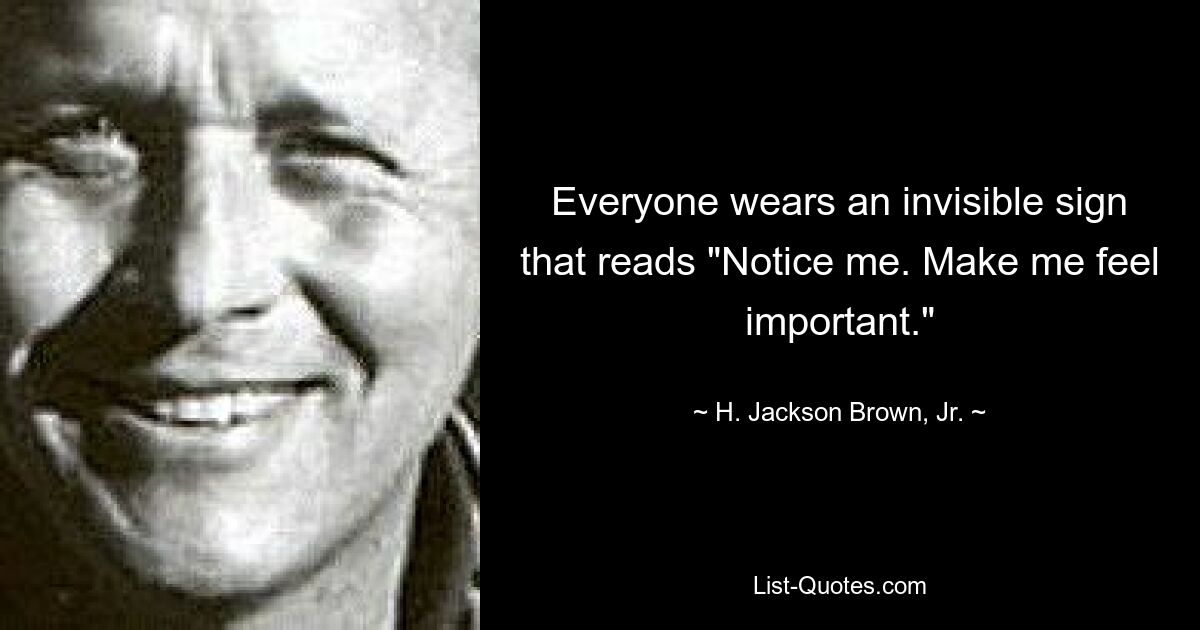 Everyone wears an invisible sign that reads "Notice me. Make me feel important." — © H. Jackson Brown, Jr.