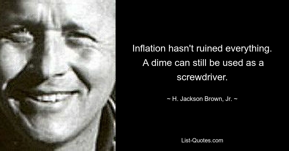 Inflation hasn't ruined everything.  A dime can still be used as a screwdriver. — © H. Jackson Brown, Jr.