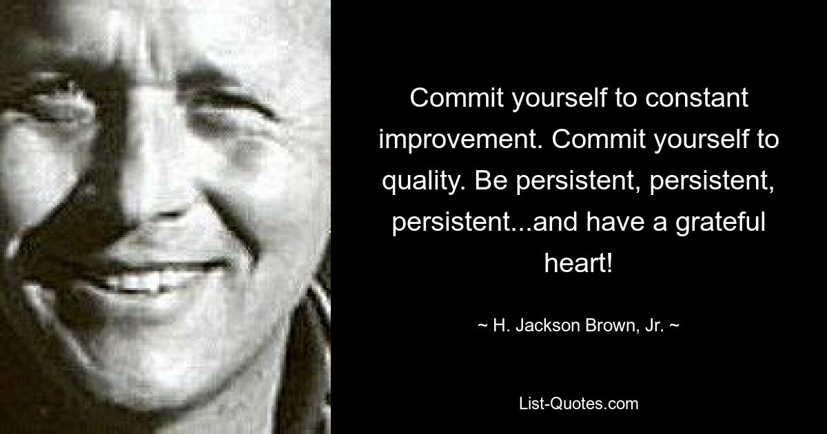 Commit yourself to constant improvement. Commit yourself to quality. Be persistent, persistent, persistent...and have a grateful heart! — © H. Jackson Brown, Jr.