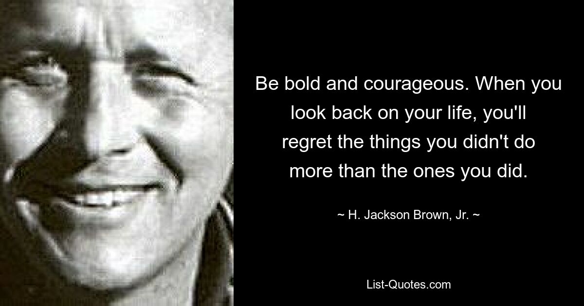 Be bold and courageous. When you look back on your life, you'll regret the things you didn't do more than the ones you did. — © H. Jackson Brown, Jr.