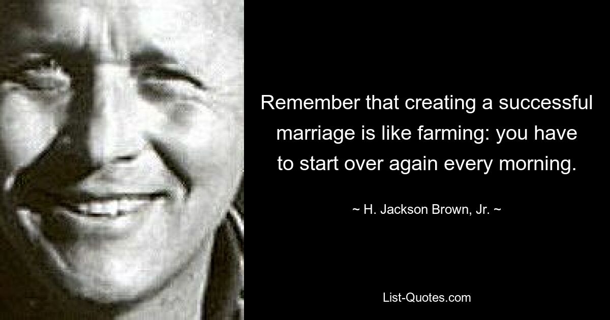 Remember that creating a successful marriage is like farming: you have to start over again every morning. — © H. Jackson Brown, Jr.