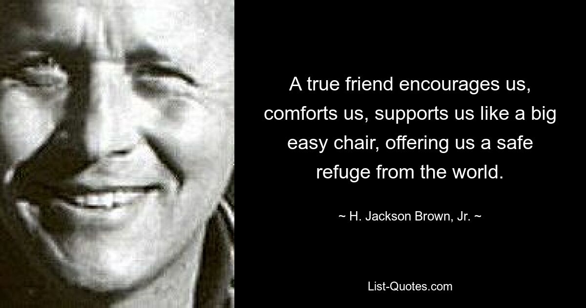 A true friend encourages us, comforts us, supports us like a big easy chair, offering us a safe refuge from the world. — © H. Jackson Brown, Jr.