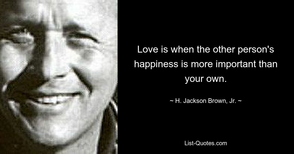 Love is when the other person's happiness is more important than your own. — © H. Jackson Brown, Jr.