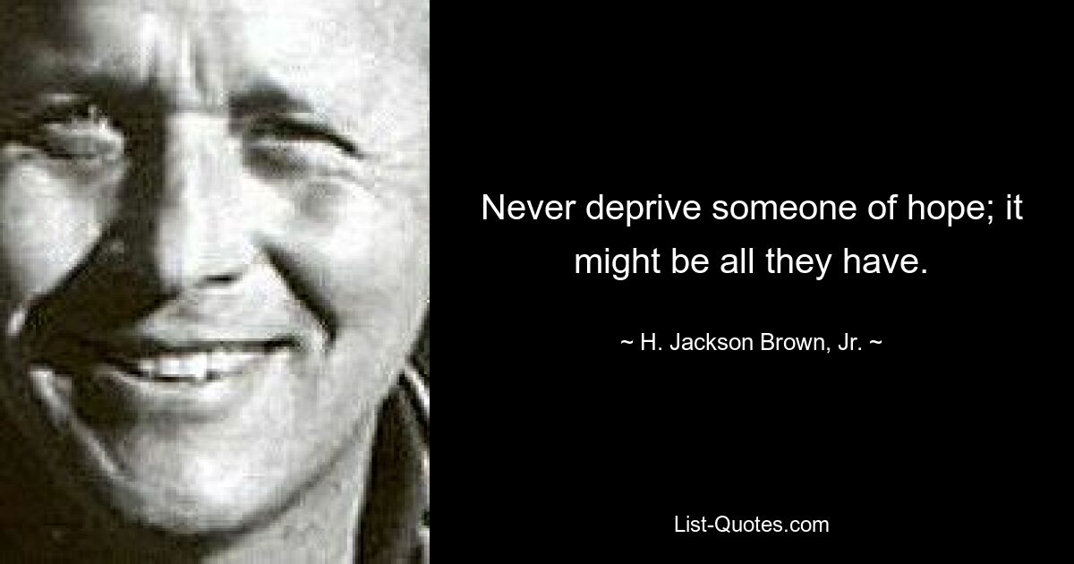 Never deprive someone of hope; it might be all they have. — © H. Jackson Brown, Jr.