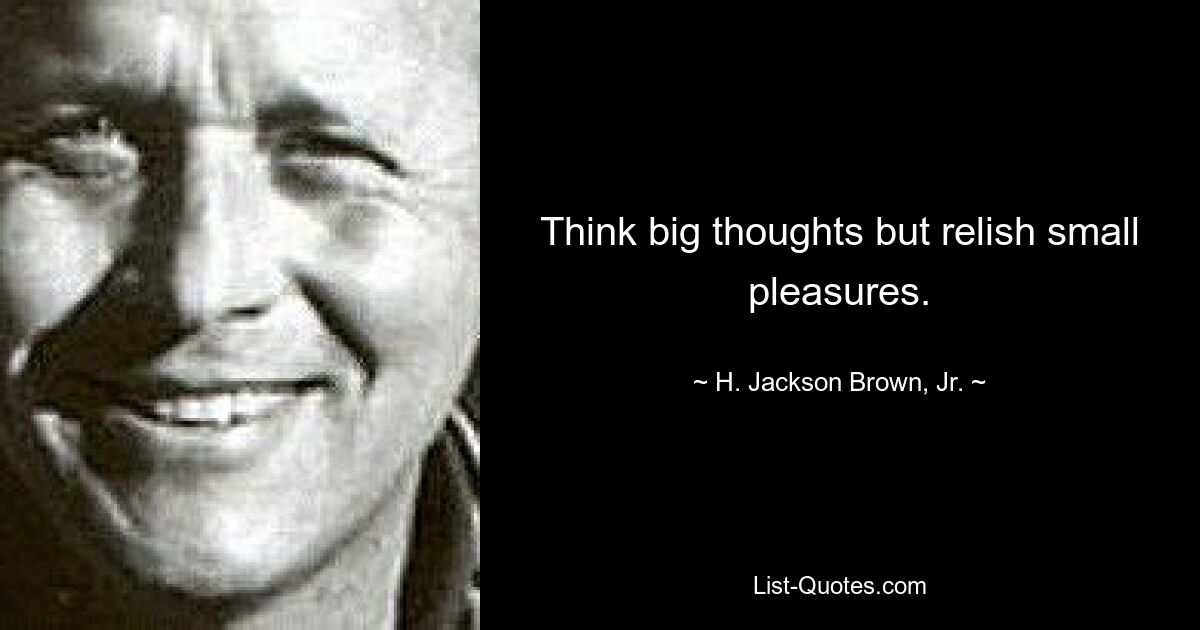 Think big thoughts but relish small pleasures. — © H. Jackson Brown, Jr.