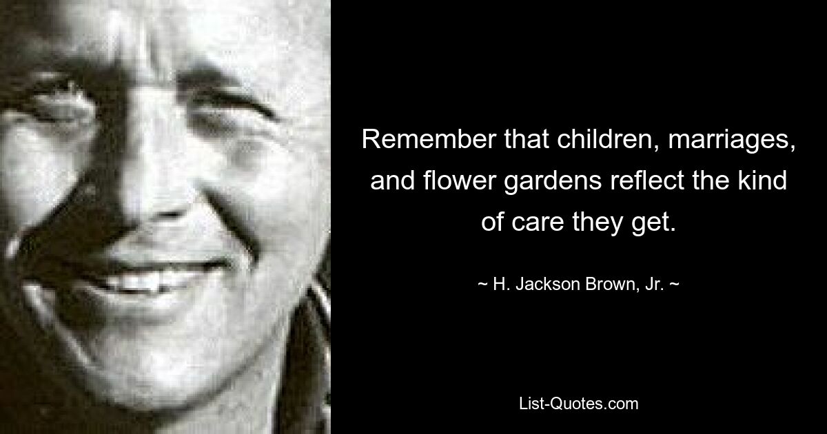 Remember that children, marriages, and flower gardens reflect the kind of care they get. — © H. Jackson Brown, Jr.