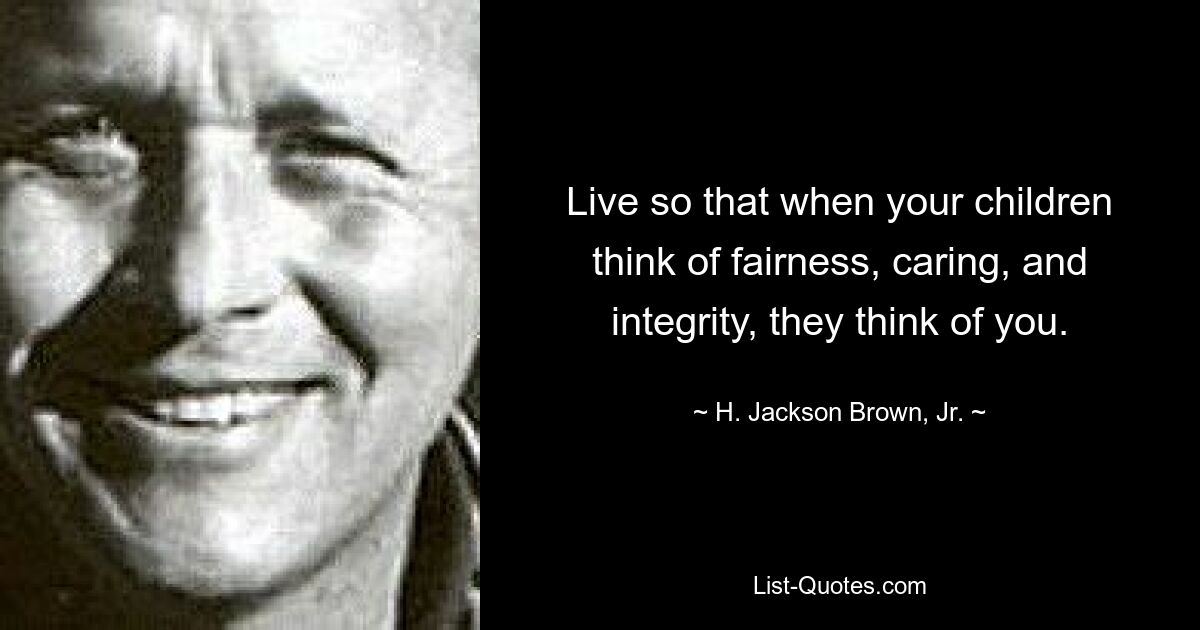 Live so that when your children think of fairness, caring, and integrity, they think of you. — © H. Jackson Brown, Jr.