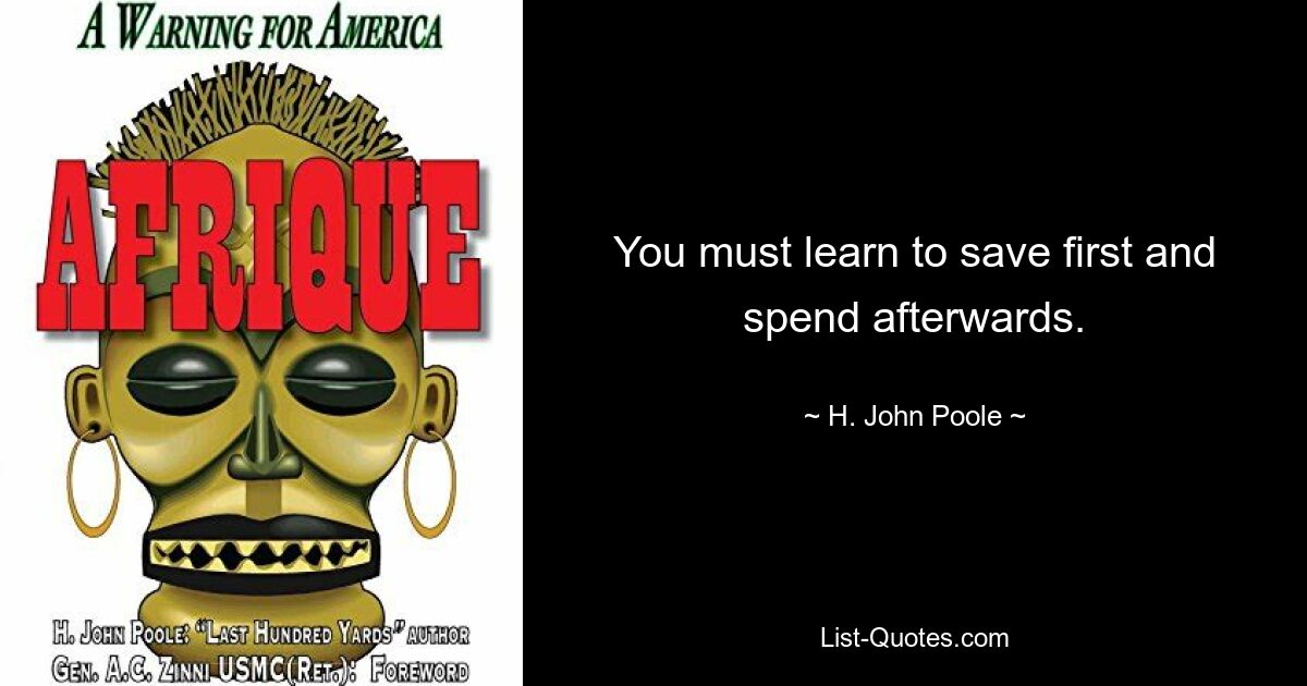 You must learn to save first and spend afterwards. — © H. John Poole