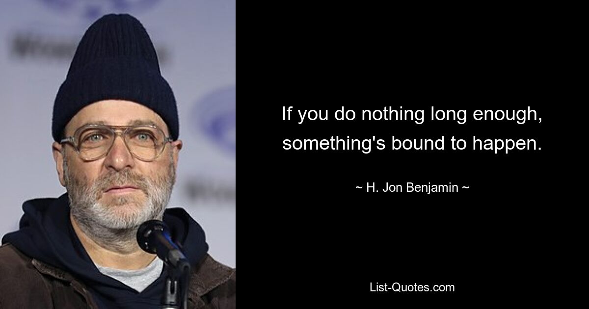 If you do nothing long enough, something's bound to happen. — © H. Jon Benjamin