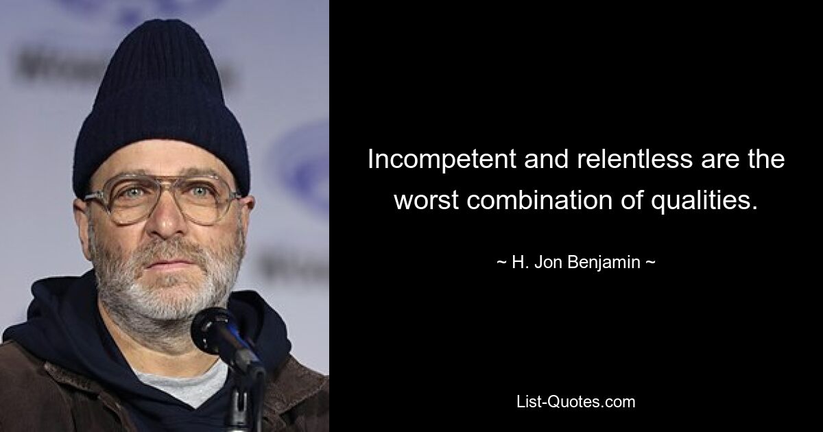 Incompetent and relentless are the worst combination of qualities. — © H. Jon Benjamin