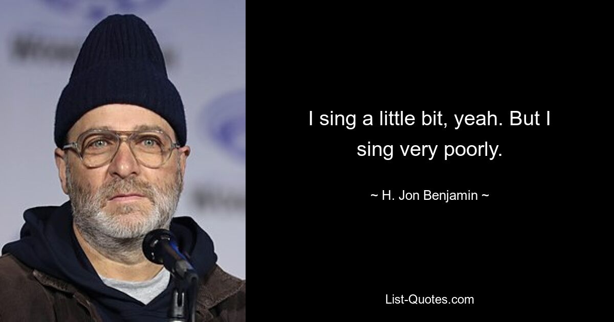 I sing a little bit, yeah. But I sing very poorly. — © H. Jon Benjamin