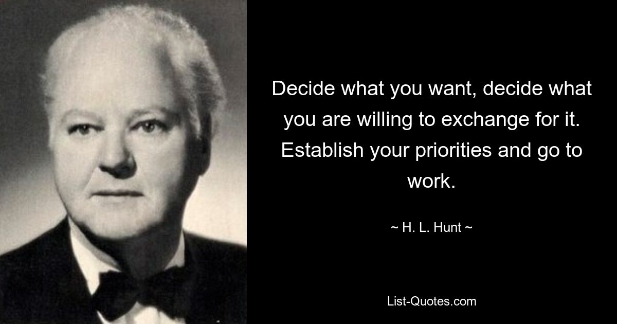 Decide what you want, decide what you are willing to exchange for it. Establish your priorities and go to work. — © H. L. Hunt