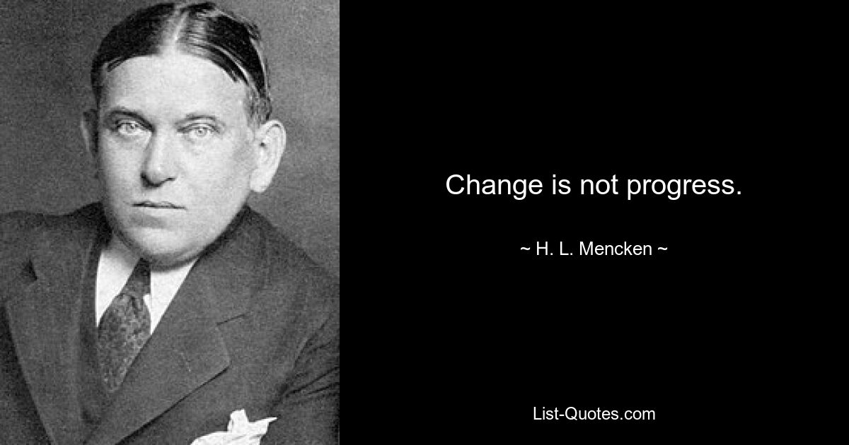 Change is not progress. — © H. L. Mencken