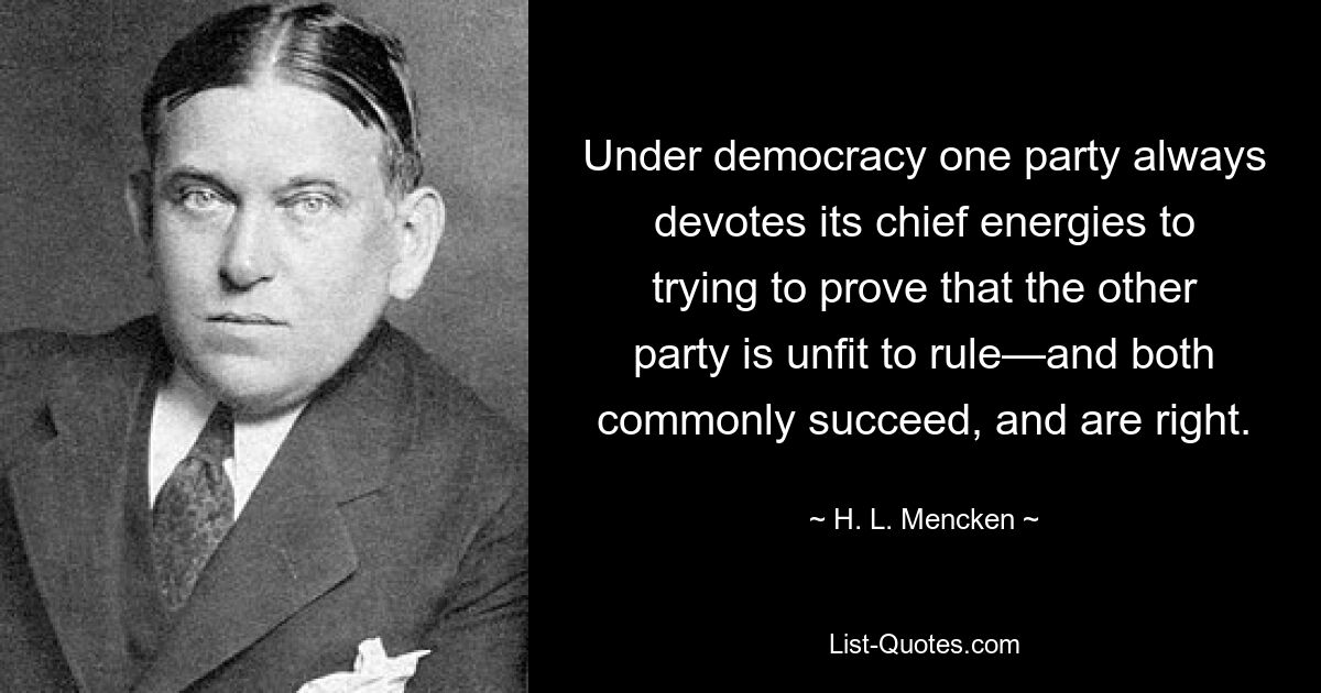 Under democracy one party always devotes its chief energies to trying to prove that the other party is unfit to rule—and both commonly succeed, and are right. — © H. L. Mencken