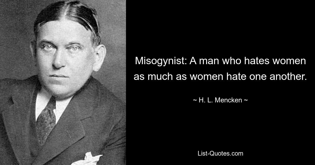 Misogynist: A man who hates women as much as women hate one another. — © H. L. Mencken