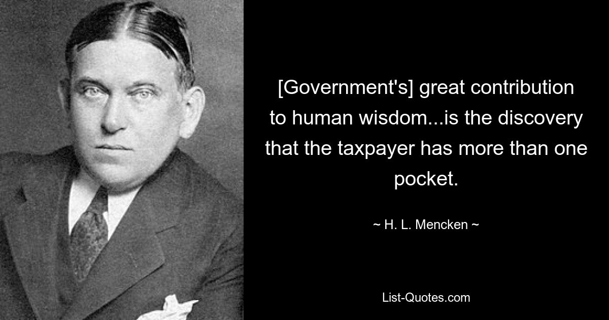 [Government's] great contribution to human wisdom...is the discovery that the taxpayer has more than one pocket. — © H. L. Mencken