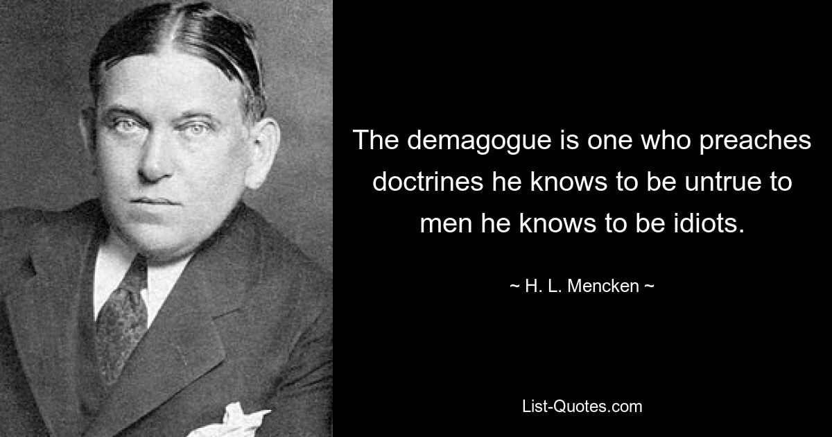 The demagogue is one who preaches doctrines he knows to be untrue to men he knows to be idiots. — © H. L. Mencken